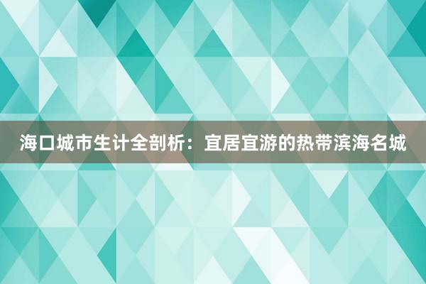 海口城市生计全剖析：宜居宜游的热带滨海名城